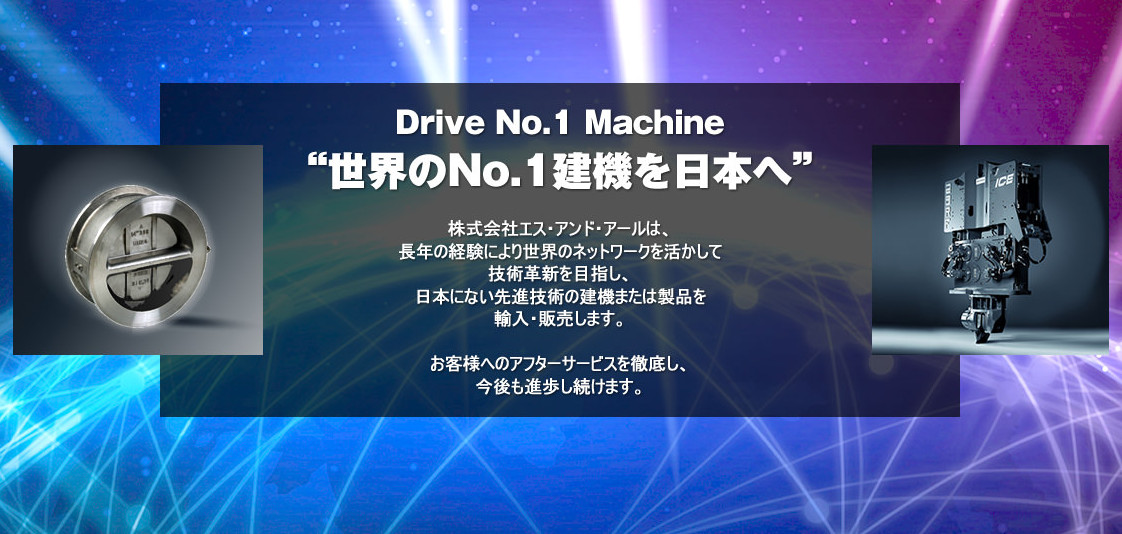 “世界のＮo.１建機を日本へ”Drive No.1 Machine 株式会社エス・アンド・アールは、長年の経験により世界のネットワークを活かして技術革新を目指し、日本にない先進技術の建機または製品を輸入・販売します。お客様へのアフターサービスを徹底し、今後も進歩し続けます。